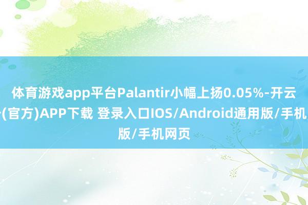 体育游戏app平台Palantir小幅上扬0.05%-开云注册(官方)APP下载 登录入口IOS/Android通用版/手机网页