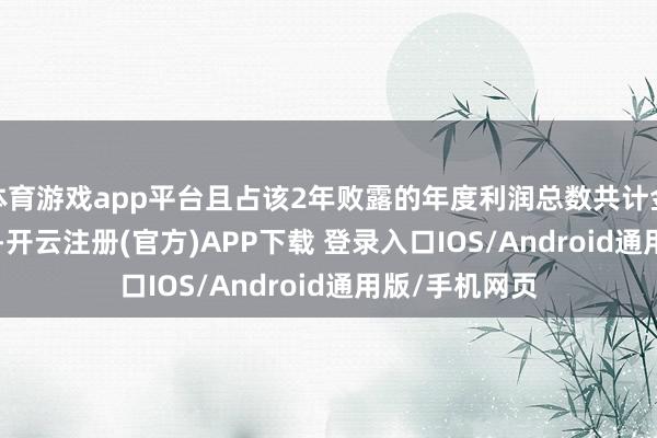 体育游戏app平台且占该2年败露的年度利润总数共计金额的56.31%-开云注册(官方)APP下载 登录入口IOS/Android通用版/手机网页