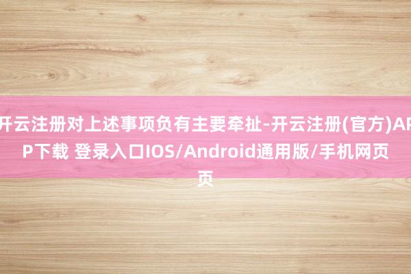 开云注册对上述事项负有主要牵扯-开云注册(官方)APP下载 登录入口IOS/Android通用版/手机网页