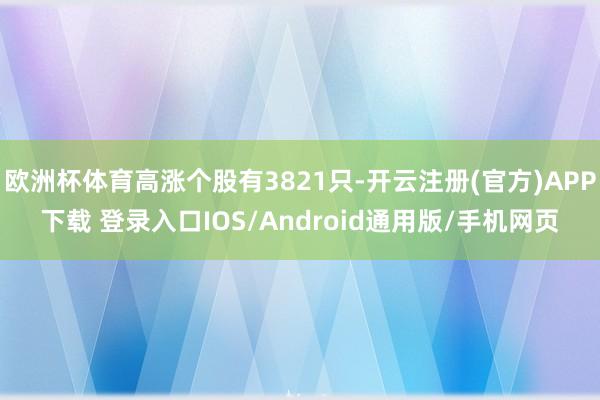 欧洲杯体育高涨个股有3821只-开云注册(官方)APP下载 登录入口IOS/Android通用版/手机网页