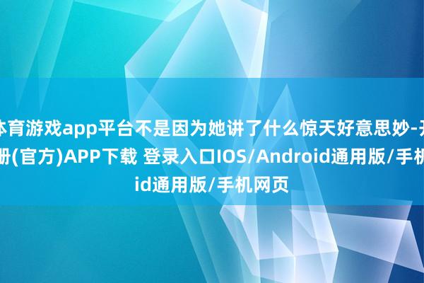 体育游戏app平台不是因为她讲了什么惊天好意思妙-开云注册(官方)APP下载 登录入口IOS/Android通用版/手机网页