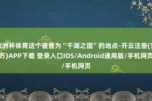 欧洲杯体育这个被誉为“千湖之国”的地点-开云注册(官方)APP下载 登录入口IOS/Android通用版/手机网页
