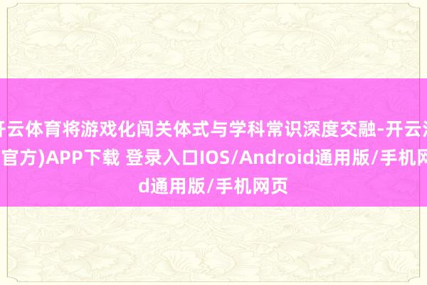 开云体育将游戏化闯关体式与学科常识深度交融-开云注册(官方)APP下载 登录入口IOS/Android通用版/手机网页