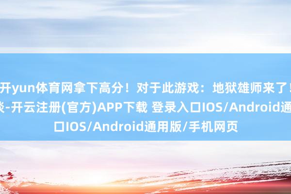 开yun体育网拿下高分！对于此游戏：地狱雄师来了！为什么？不知谈-开云注册(官方)APP下载 登录入口IOS/Android通用版/手机网页