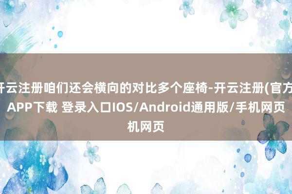 开云注册咱们还会横向的对比多个座椅-开云注册(官方)APP下载 登录入口IOS/Android通用版/手机网页
