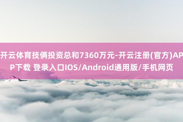 开云体育技俩投资总和7360万元-开云注册(官方)APP下载 登录入口IOS/Android通用版/手机网页