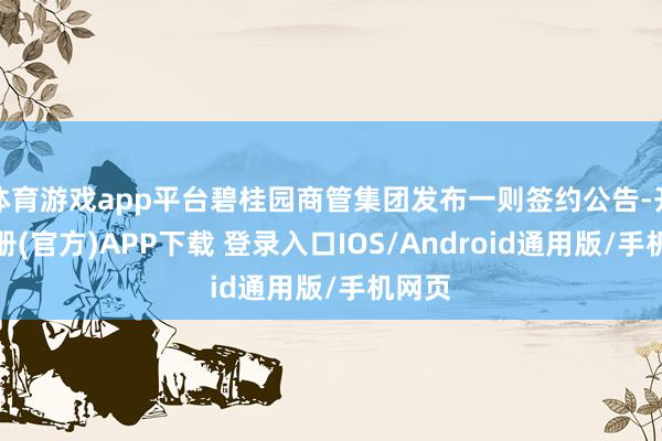 体育游戏app平台碧桂园商管集团发布一则签约公告-开云注册(官方)APP下载 登录入口IOS/Android通用版/手机网页