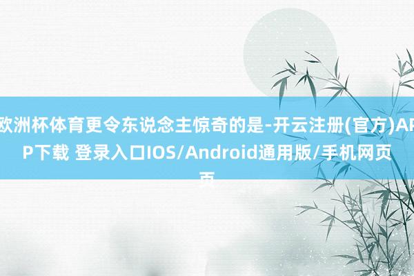 欧洲杯体育更令东说念主惊奇的是-开云注册(官方)APP下载 登录入口IOS/Android通用版/手机网页