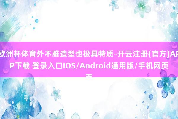 欧洲杯体育外不雅造型也极具特质-开云注册(官方)APP下载 登录入口IOS/Android通用版/手机网页