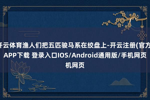 开云体育渔人们把五匹骏马系在绞盘上-开云注册(官方)APP下载 登录入口IOS/Android通用版/手机网页