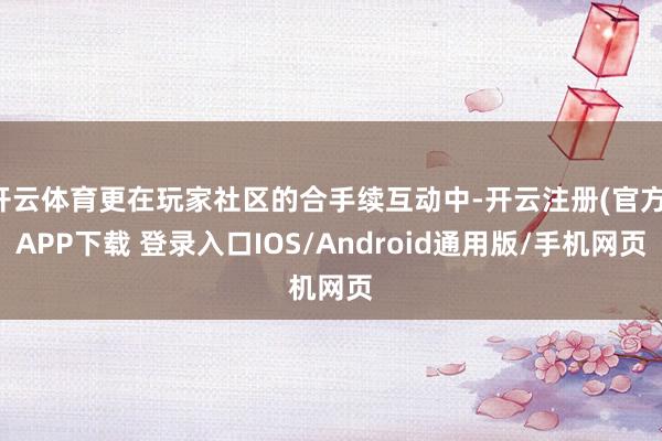 开云体育更在玩家社区的合手续互动中-开云注册(官方)APP下载 登录入口IOS/Android通用版/手机网页
