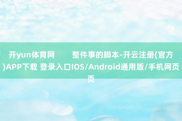 开yun体育网        整件事的脚本-开云注册(官方)APP下载 登录入口IOS/Android通用版/手机网页