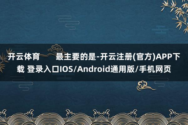 开云体育       最主要的是-开云注册(官方)APP下载 登录入口IOS/Android通用版/手机网页