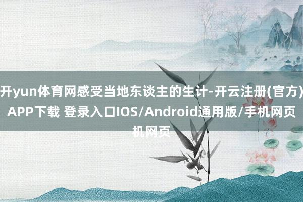 开yun体育网感受当地东谈主的生计-开云注册(官方)APP下载 登录入口IOS/Android通用版/手机网页
