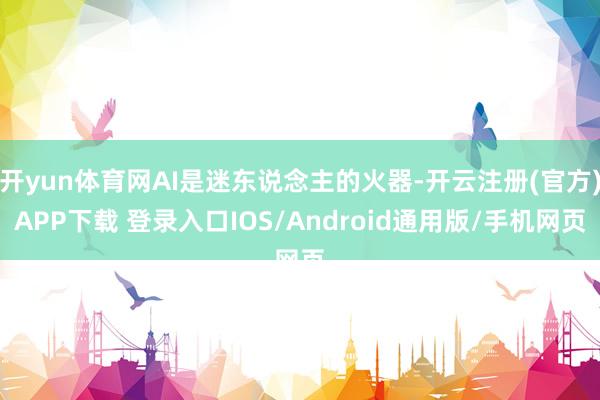 开yun体育网AI是迷东说念主的火器-开云注册(官方)APP下载 登录入口IOS/Android通用版/手机网页