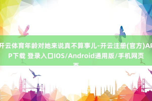 开云体育年龄对她来说真不算事儿-开云注册(官方)APP下载 登录入口IOS/Android通用版/手机网页