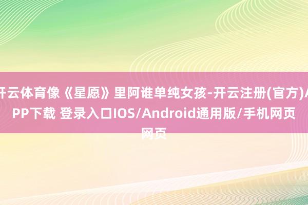 开云体育像《星愿》里阿谁单纯女孩-开云注册(官方)APP下载 登录入口IOS/Android通用版/手机网页
