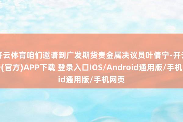 开云体育咱们邀请到广发期货贵金属决议员叶倩宁-开云注册(官方)APP下载 登录入口IOS/Android通用版/手机网页