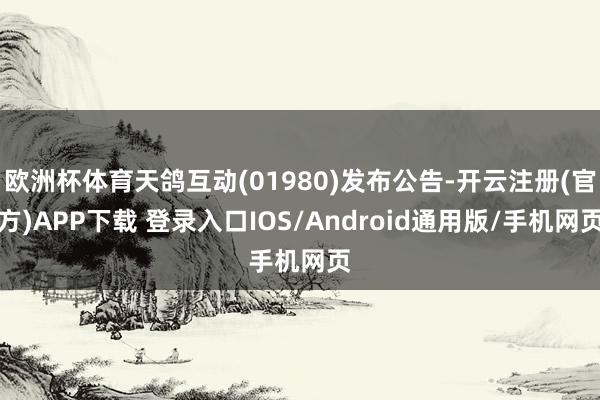 欧洲杯体育天鸽互动(01980)发布公告-开云注册(官方)APP下载 登录入口IOS/Android通用版/手机网页