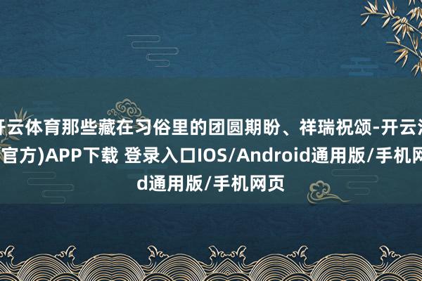 开云体育那些藏在习俗里的团圆期盼、祥瑞祝颂-开云注册(官方)APP下载 登录入口IOS/Android通用版/手机网页