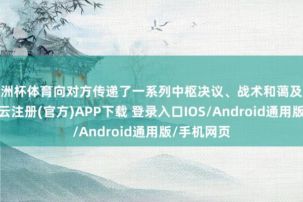 欧洲杯体育向对方传递了一系列中枢决议、战术和蔼及政策态度-开云注册(官方)APP下载 登录入口IOS/Android通用版/手机网页