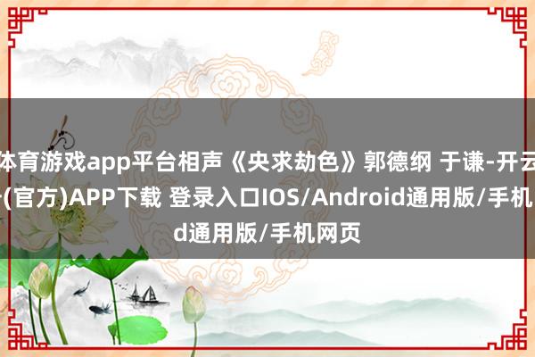 体育游戏app平台相声《央求劫色》郭德纲 于谦-开云注册(官方)APP下载 登录入口IOS/Android通用版/手机网页
