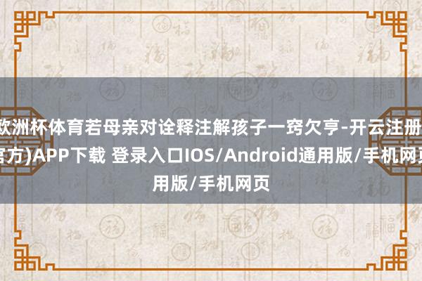 欧洲杯体育若母亲对诠释注解孩子一窍欠亨-开云注册(官方)APP下载 登录入口IOS/Android通用版/手机网页