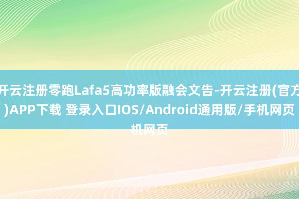 开云注册零跑Lafa5高功率版融会文告-开云注册(官方)APP下载 登录入口IOS/Android通用版/手机网页
