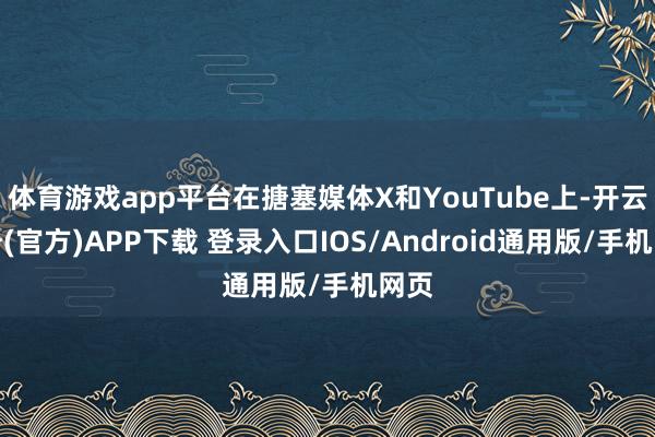 体育游戏app平台在搪塞媒体X和YouTube上-开云注册(官方)APP下载 登录入口IOS/Android通用版/手机网页