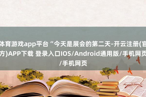 体育游戏app平台“今天是展会的第二天-开云注册(官方)APP下载 登录入口IOS/Android通用版/手机网页
