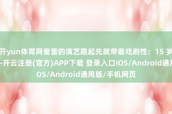 开yun体育网童蕾的演艺路起先就带着戏剧性：15 岁陪表姐考艺校-开云注册(官方)APP下载 登录入口IOS/Android通用版/手机网页