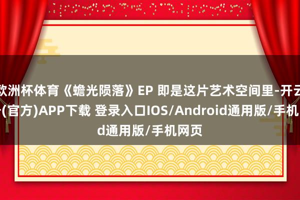 欧洲杯体育《蟾光陨落》EP 即是这片艺术空间里-开云注册(官方)APP下载 登录入口IOS/Android通用版/手机网页