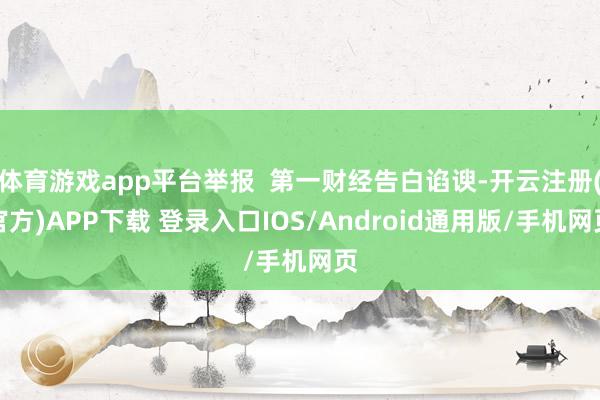 体育游戏app平台举报  第一财经告白谄谀-开云注册(官方)APP下载 登录入口IOS/Android通用版/手机网页