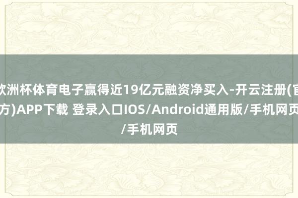 欧洲杯体育电子赢得近19亿元融资净买入-开云注册(官方)APP下载 登录入口IOS/Android通用版/手机网页