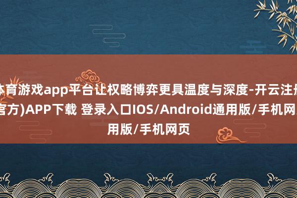 体育游戏app平台让权略博弈更具温度与深度-开云注册(官方)APP下载 登录入口IOS/Android通用版/手机网页