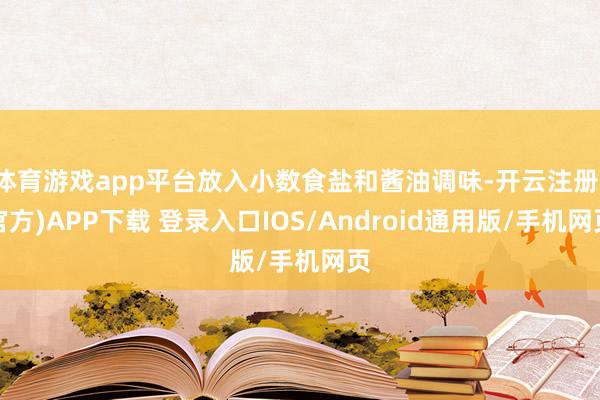 体育游戏app平台放入小数食盐和酱油调味-开云注册(官方)APP下载 登录入口IOS/Android通用版/手机网页