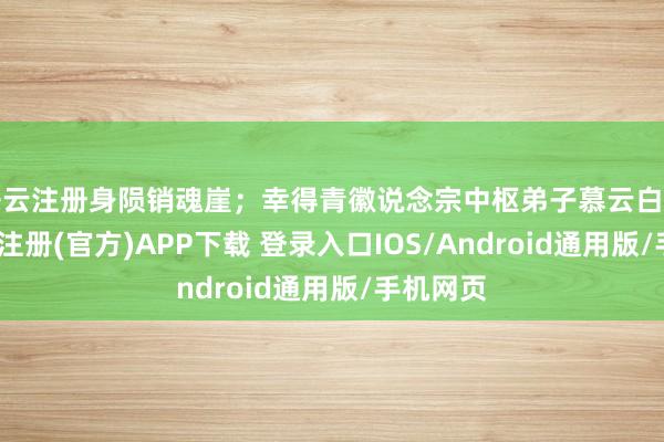 开云注册身陨销魂崖；幸得青徽说念宗中枢弟子慕云白巧过-开云注册(官方)APP下载 登录入口IOS/Android通用版/手机网页