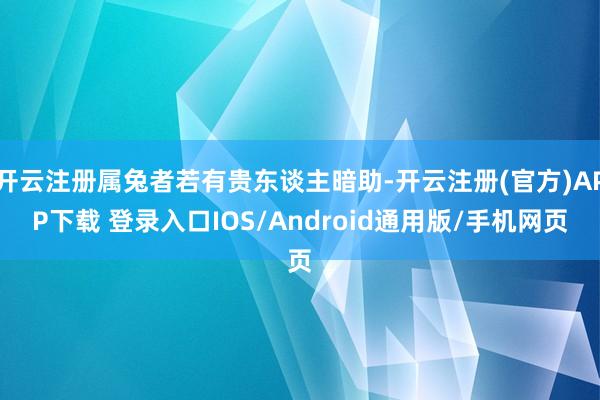 开云注册属兔者若有贵东谈主暗助-开云注册(官方)APP下载 登录入口IOS/Android通用版/手机网页