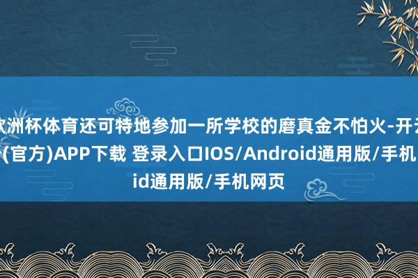 欧洲杯体育还可特地参加一所学校的磨真金不怕火-开云注册(官方)APP下载 登录入口IOS/Android通用版/手机网页