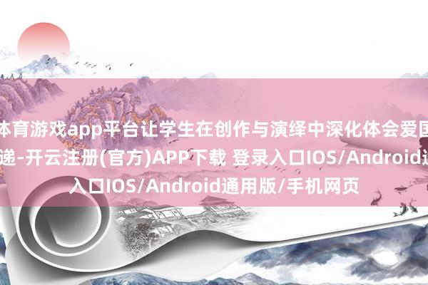 体育游戏app平台让学生在创作与演绎中深化体会爱国心思的抒发与传递-开云注册(官方)APP下载 登录入口IOS/Android通用版/手机网页