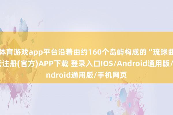 体育游戏app平台沿着由约160个岛屿构成的“琉球曲线”-开云注册(官方)APP下载 登录入口IOS/Android通用版/手机网页