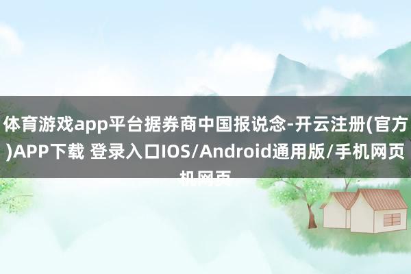 体育游戏app平台　　据券商中国报说念-开云注册(官方)APP下载 登录入口IOS/Android通用版/手机网页