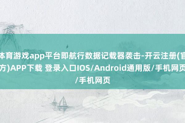 体育游戏app平台即航行数据记载器袭击-开云注册(官方)APP下载 登录入口IOS/Android通用版/手机网页