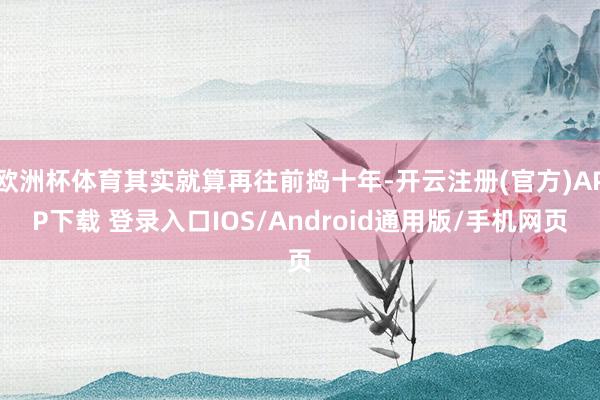 欧洲杯体育其实就算再往前捣十年-开云注册(官方)APP下载 登录入口IOS/Android通用版/手机网页