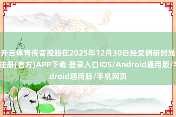 开云体育传音控股在2025年12月30日经受调研时线路-开云注册(官方)APP下载 登录入口IOS/Android通用版/手机网页