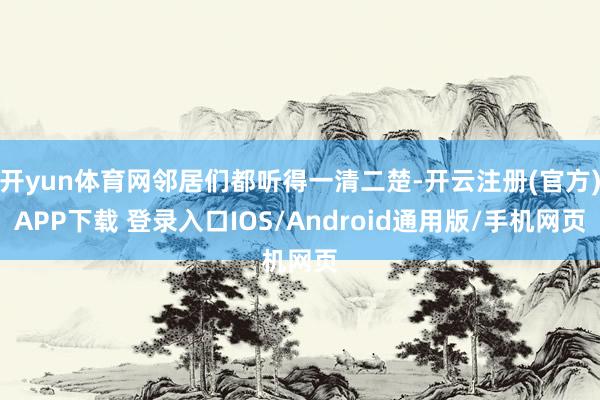 开yun体育网邻居们都听得一清二楚-开云注册(官方)APP下载 登录入口IOS/Android通用版/手机网页