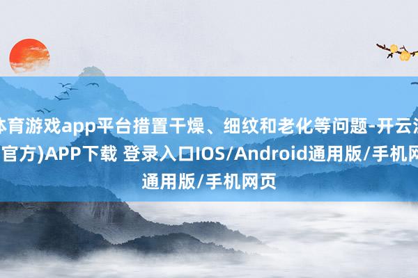 体育游戏app平台措置干燥、细纹和老化等问题-开云注册(官方)APP下载 登录入口IOS/Android通用版/手机网页