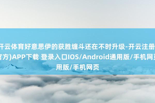 开云体育好意思伊的获胜缠斗还在不时升级-开云注册(官方)APP下载 登录入口IOS/Android通用版/手机网页