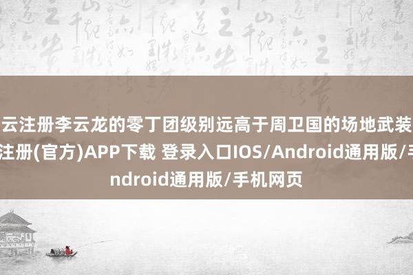 开云注册李云龙的零丁团级别远高于周卫国的场地武装戎行-开云注册(官方)APP下载 登录入口IOS/Android通用版/手机网页