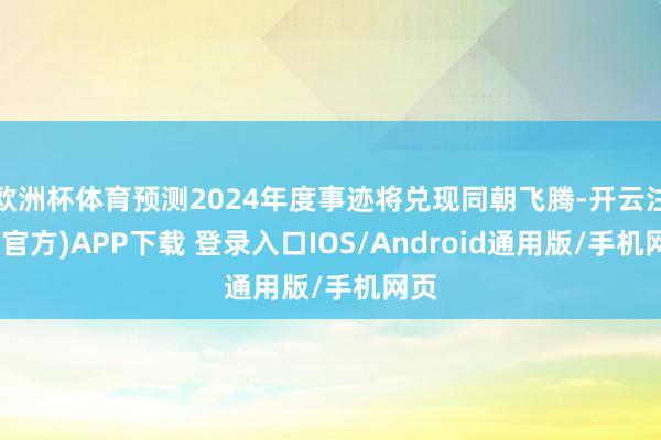 欧洲杯体育预测2024年度事迹将兑现同朝飞腾-开云注册(官方)APP下载 登录入口IOS/Android通用版/手机网页